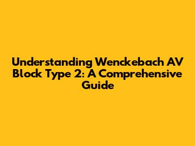 Understanding Wenckebach AV Block Type 2: A Comprehensive Guide