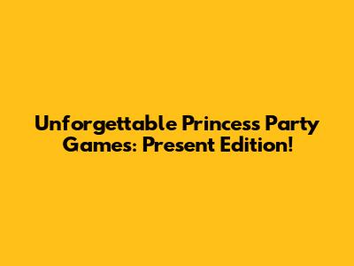 Unforgettable Princess Party Games: Present Edition!