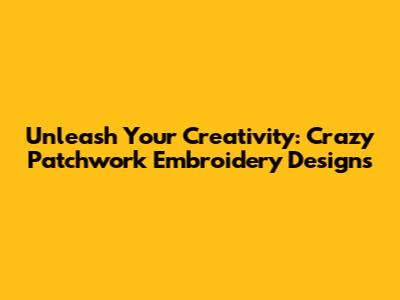Unleash Your Creativity: Crazy Patchwork Embroidery Designs