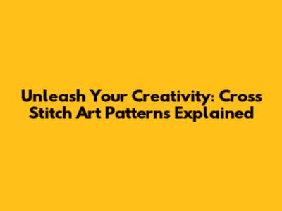 Unleash Your Creativity: Cross Stitch Art Patterns Explained