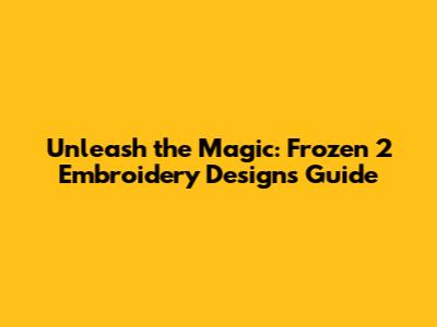 Unleash the Magic: Frozen 2 Embroidery Designs Guide
