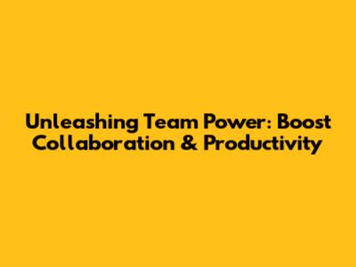 Unleashing Team Power: Boost Collaboration & Productivity