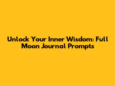 Unlock Your Inner Wisdom: Full Moon Journal Prompts