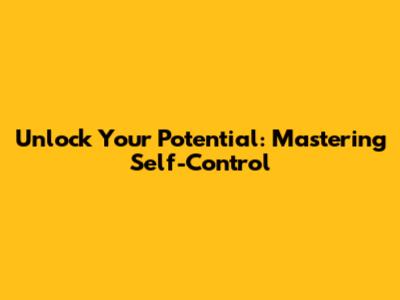 Unlock Your Potential: Mastering Self-Control