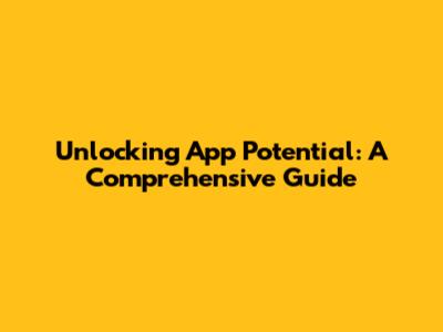 Unlocking App Potential: A Comprehensive Guide