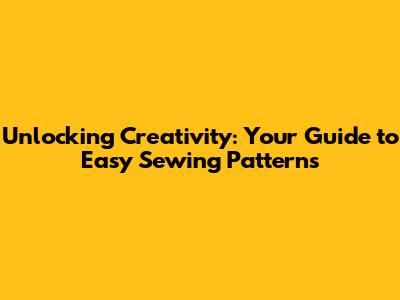 Unlocking Creativity: Your Guide to Easy Sewing Patterns