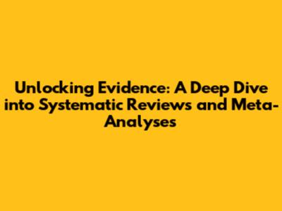 Unlocking Evidence: A Deep Dive into Systematic Reviews and Meta-Analyses