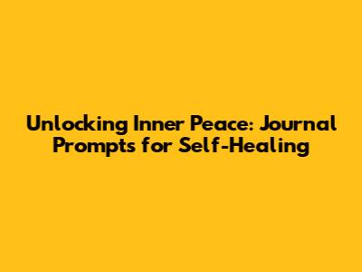 Unlocking Inner Peace: Journal Prompts for Self-Healing