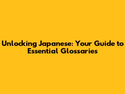 Unlocking Japanese: Your Guide to Essential Glossaries
