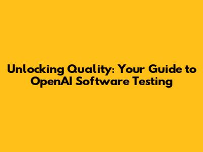 Unlocking Quality: Your Guide to OpenAI Software Testing