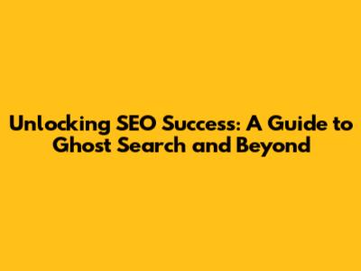 Unlocking SEO Success: A Guide to Ghost Search and Beyond