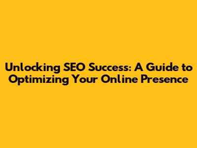 Unlocking SEO Success: A Guide to Optimizing Your Online Presence