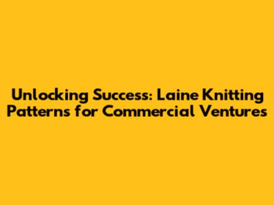Unlocking Success: Laine Knitting Patterns for Commercial Ventures