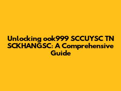 Unlocking ook999 SCCUYSC TN SCKHANGSC: A Comprehensive Guide
