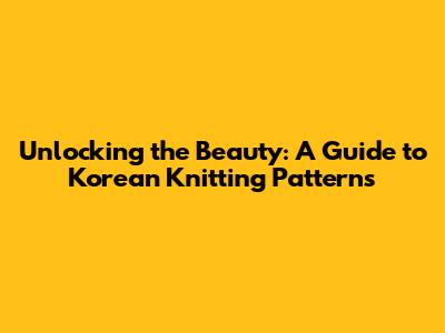 Unlocking the Beauty: A Guide to Korean Knitting Patterns