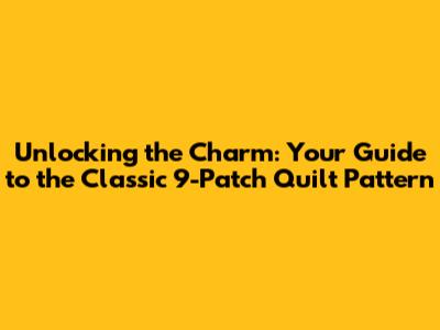 Unlocking the Charm: Your Guide to the Classic 9-Patch Quilt Pattern