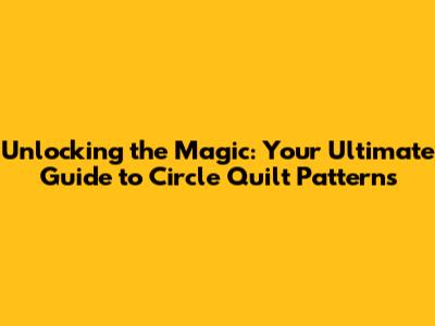 Unlocking the Magic: Your Ultimate Guide to Circle Quilt Patterns