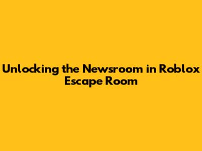 Unlocking the Newsroom in Roblox Escape Room