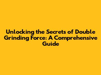 Unlocking the Secrets of Double Grinding Force: A Comprehensive Guide