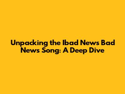 Unpacking the Ibad News Bad News Song: A Deep Dive