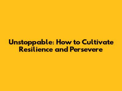 Unstoppable: How to Cultivate Resilience and Persevere