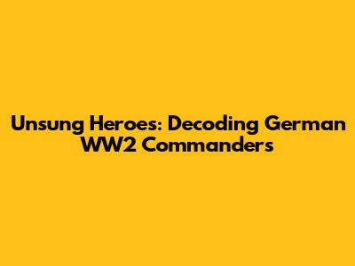 Unsung Heroes: Decoding German WW2 Commanders