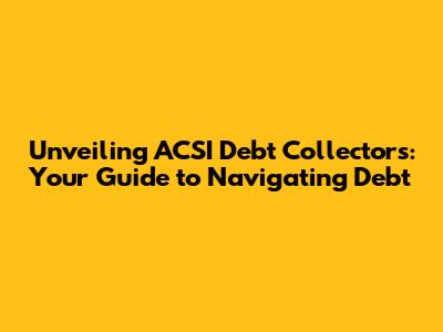 Unveiling ACSI Debt Collectors: Your Guide to Navigating Debt