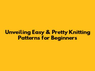 Unveiling Easy & Pretty Knitting Patterns for Beginners