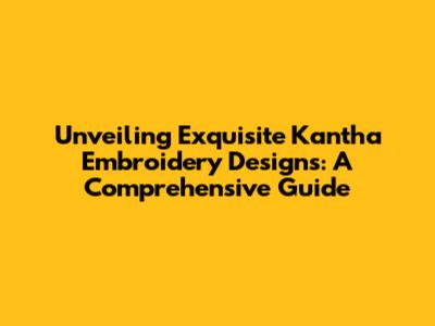 Unveiling Exquisite Kantha Embroidery Designs: A Comprehensive Guide