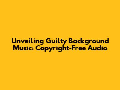 Unveiling Guilty Background Music: Copyright-Free Audio