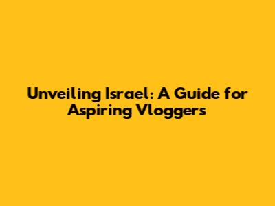Unveiling Israel: A Guide for Aspiring Vloggers