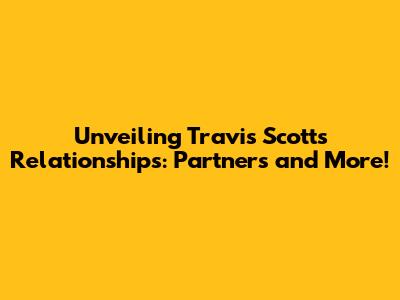 Unveiling Travis Scott's Relationships: Partners and More!