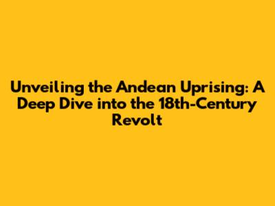 Unveiling the Andean Uprising: A Deep Dive into the 18th-Century Revolt
