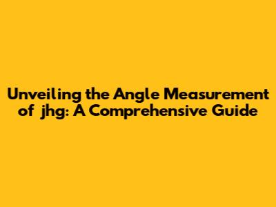 Unveiling the Angle Measurement of jhg: A Comprehensive Guide