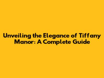 Unveiling the Elegance of Tiffany Manor: A Complete Guide