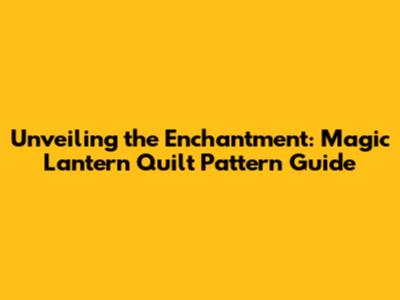 Unveiling the Enchantment: Magic Lantern Quilt Pattern Guide