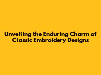 Unveiling the Enduring Charm of Classic Embroidery Designs