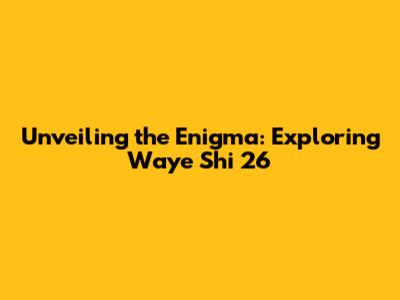 Unveiling the Enigma: Exploring Waye Shi 26