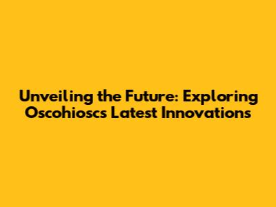 Unveiling the Future: Exploring Oscohiosc's Latest Innovations