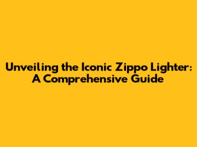 Unveiling the Iconic Zippo Lighter: A Comprehensive Guide