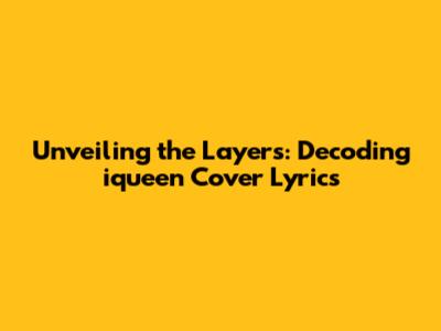 Unveiling the Layers: Decoding iqueen Cover Lyrics