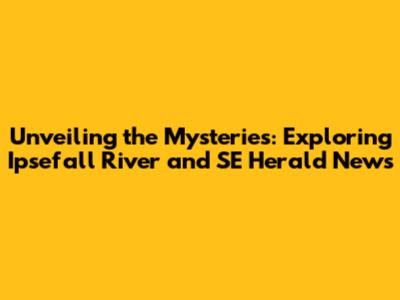 Unveiling the Mysteries: Exploring Ipsefall River and SE Herald News