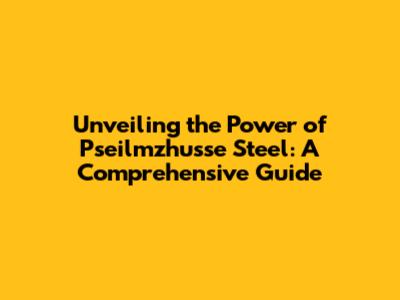 Unveiling the Power of Pseilmzhusse Steel: A Comprehensive Guide