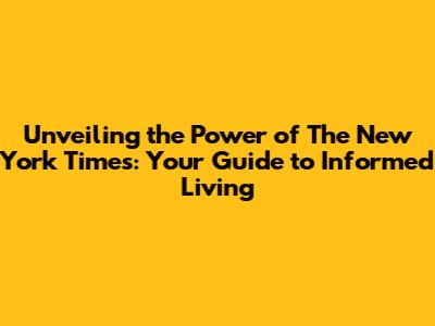 Unveiling the Power of The New York Times: Your Guide to Informed Living