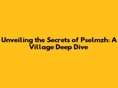 Unveiling the Secrets of Pselmzh: A Village Deep Dive