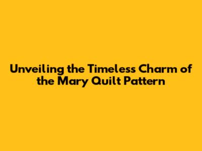 Unveiling the Timeless Charm of the Mary Quilt Pattern
