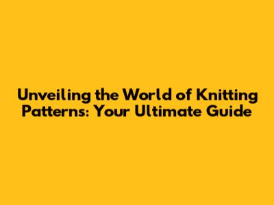 Unveiling the World of Knitting Patterns: Your Ultimate Guide