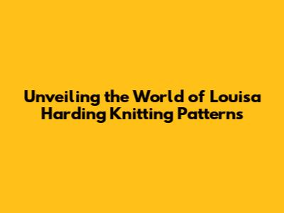Unveiling the World of Louisa Harding Knitting Patterns