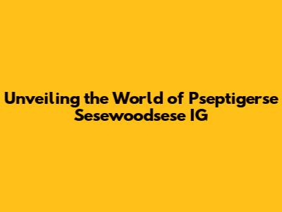 Unveiling the World of Pseptigerse Sesewoodsese IG