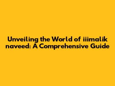 Unveiling the World of iiimalik naveed: A Comprehensive Guide